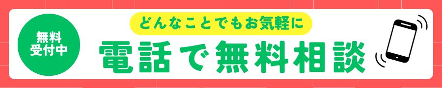 無料受付中
どんなことでもお気軽に
電話で無料相談